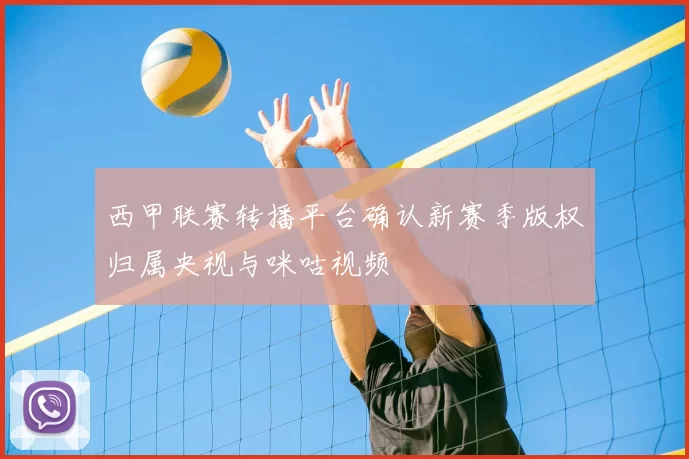 西甲联赛转播平台确认新赛季版权归属央视与咪咕视频