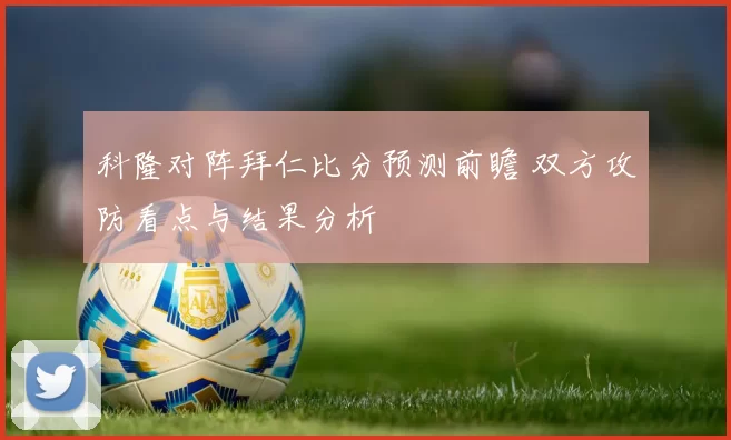 科隆对阵拜仁比分预测前瞻 双方攻防看点与结果分析