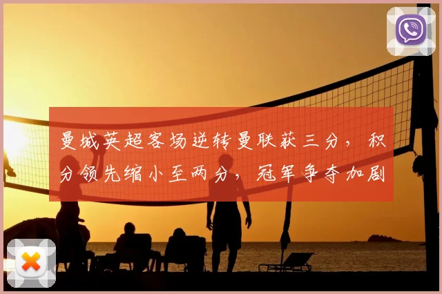 曼城英超客场逆转曼联获三分，积分领先缩小至两分，冠军争夺加剧