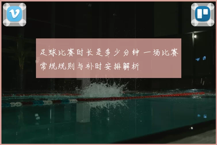 足球比赛时长是多少分钟 一场比赛常规规则与补时安排解析