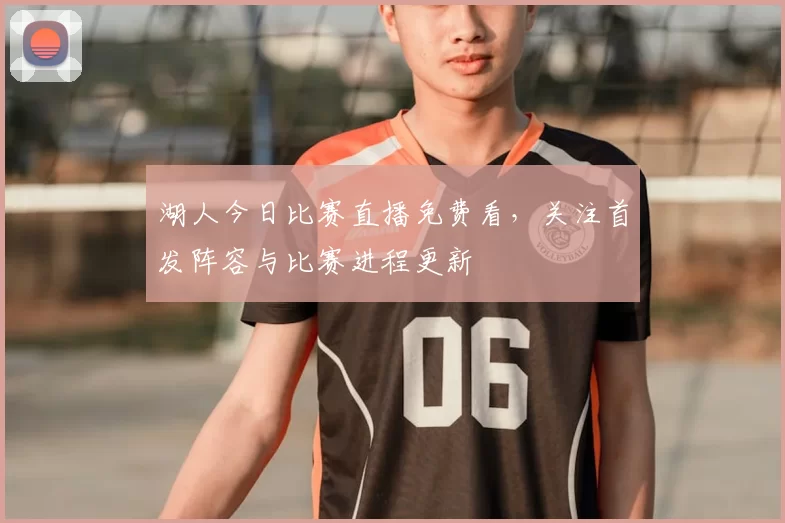 湖人今日比赛直播免费看，关注首发阵容与比赛进程更新