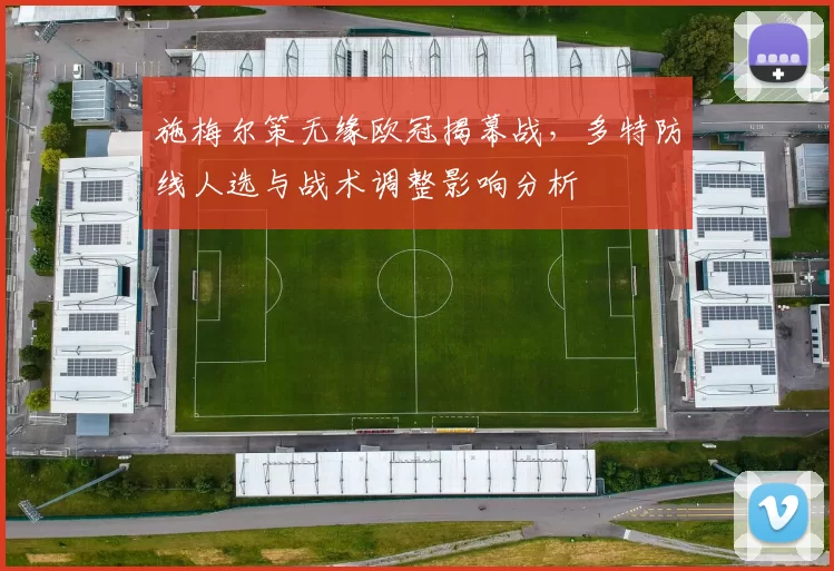 施梅尔策无缘欧冠揭幕战，多特防线人选与战术调整影响分析