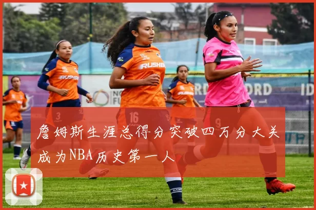 詹姆斯生涯总得分突破四万分大关成为NBA历史第一人