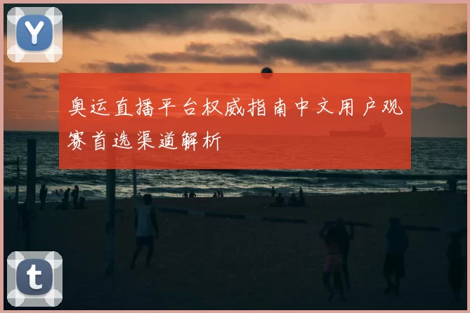 奥运直播平台权威指南中文用户观赛首选渠道解析