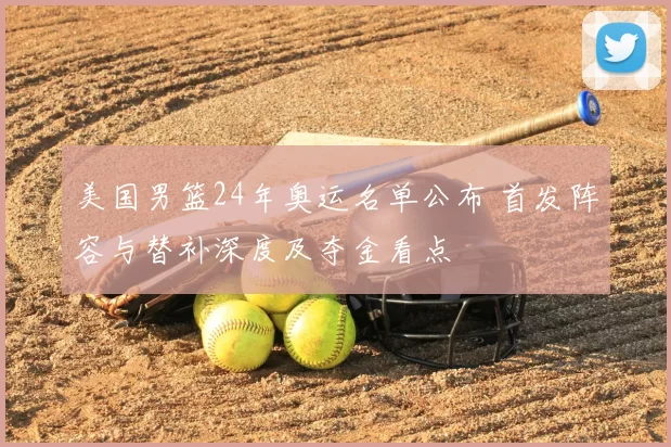 美国男篮24年奥运名单公布 首发阵容与替补深度及夺金看点