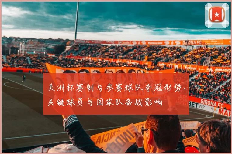 美洲杯赛制与参赛球队夺冠形势、关键球员与国家队备战影响