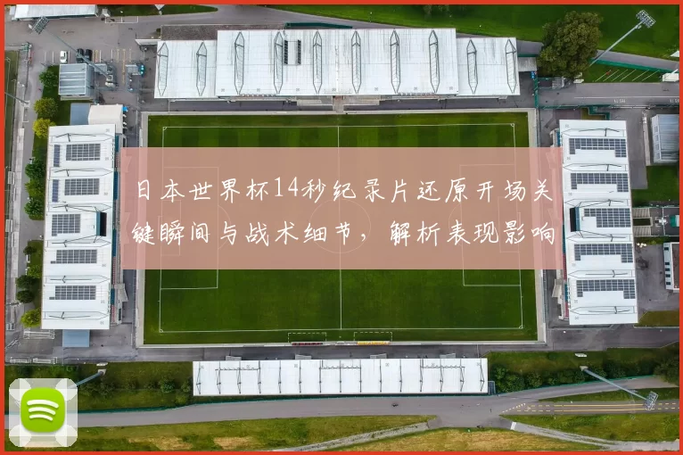 日本世界杯14秒纪录片还原开场关键瞬间与战术细节，解析表现影响