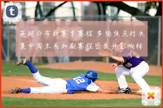 英超公布新赛季赛程 多场焦点对决集中周末或加剧赛程密度并影响转播