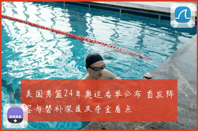 美国男篮24年奥运名单公布 首发阵容与替补深度及夺金看点