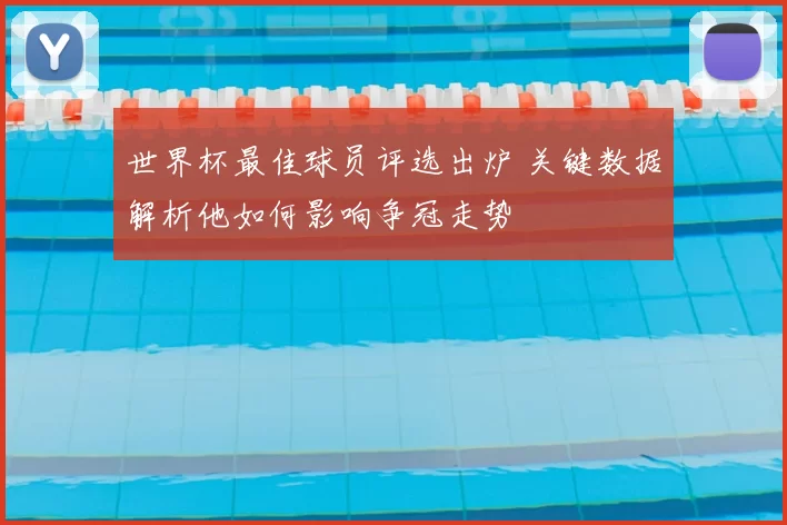 世界杯最佳球员评选出炉 关键数据解析他如何影响争冠走势
