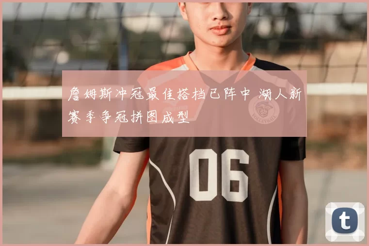 詹姆斯冲冠最佳搭档已阵中 湖人新赛季争冠拼图成型