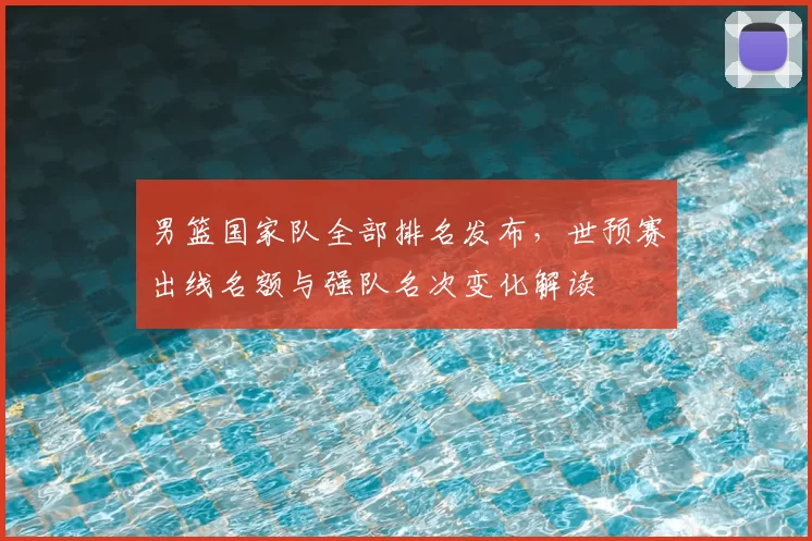 男篮国家队全部排名发布，世预赛出线名额与强队名次变化解读
