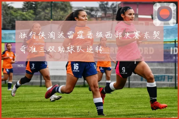 独行侠淘汰雷霆晋级西部决赛东契奇准三双助球队逆转