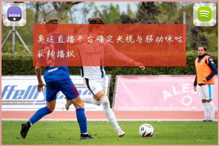 奥运直播平台确定央视与移动咪咕获转播权