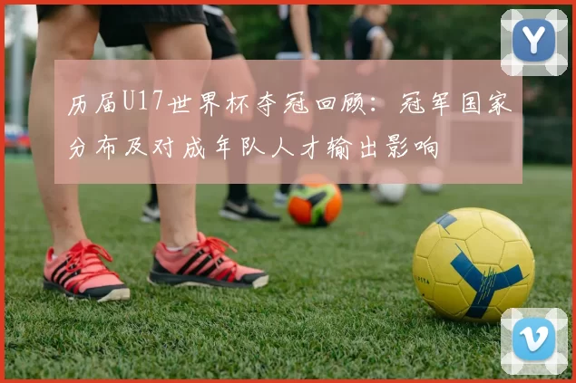 历届U17世界杯夺冠回顾：冠军国家分布及对成年队人才输出影响