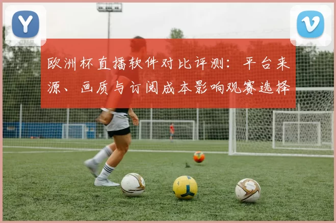 欧洲杯直播软件对比评测：平台来源、画质与订阅成本影响观赛选择