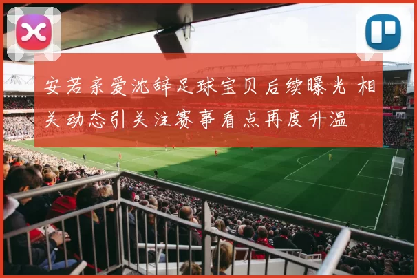 安若亲爱沈辞足球宝贝后续曝光 相关动态引关注赛事看点再度升温