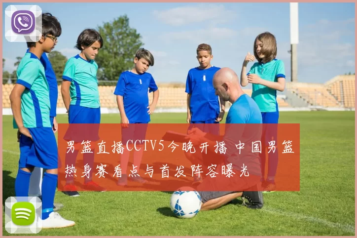 男篮直播CCTV5今晚开播 中国男篮热身赛看点与首发阵容曝光