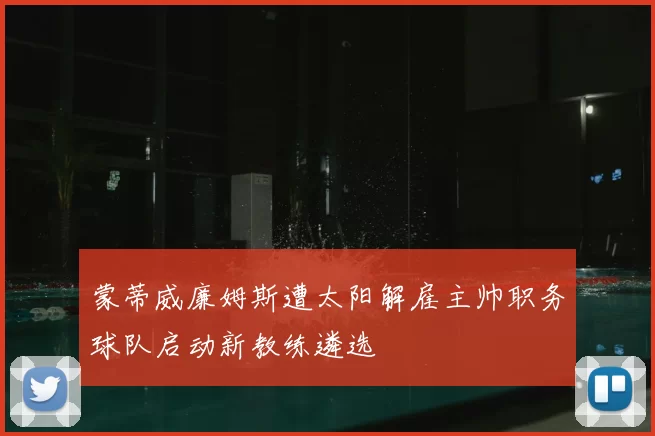 蒙蒂威廉姆斯遭太阳解雇主帅职务球队启动新教练遴选