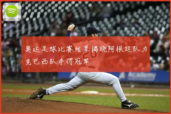 奥运足球比赛结果揭晓阿根廷队力克巴西队夺得冠军