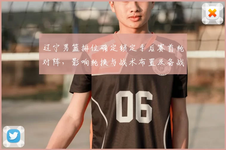 辽宁男篮排位确定锁定季后赛首轮对阵，影响轮换与战术布置及备战节奏