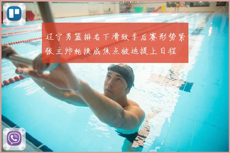 辽宁男篮排名下滑致季后赛形势紧张主帅轮换成焦点被迫提上日程