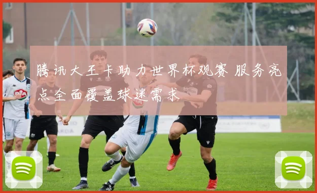 腾讯大王卡助力世界杯观赛 服务亮点全面覆盖球迷需求